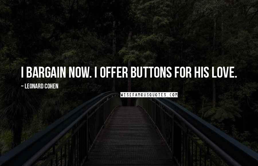Leonard Cohen Quotes: I bargain now. I offer buttons for his love.
