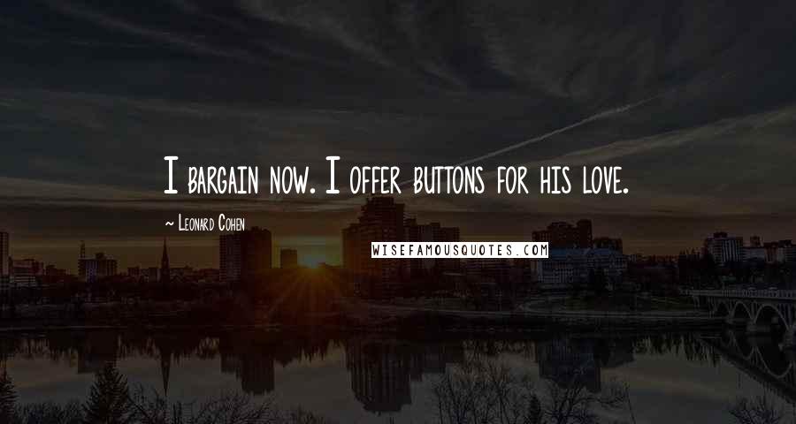 Leonard Cohen Quotes: I bargain now. I offer buttons for his love.