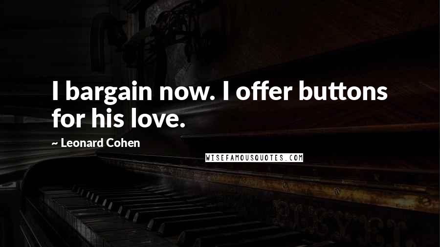 Leonard Cohen Quotes: I bargain now. I offer buttons for his love.