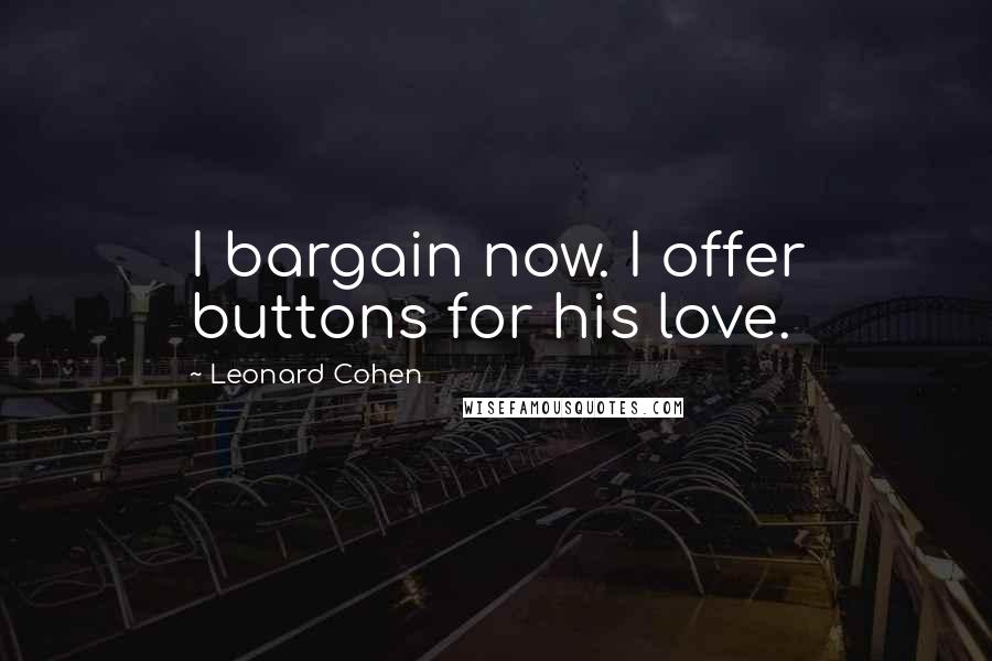 Leonard Cohen Quotes: I bargain now. I offer buttons for his love.