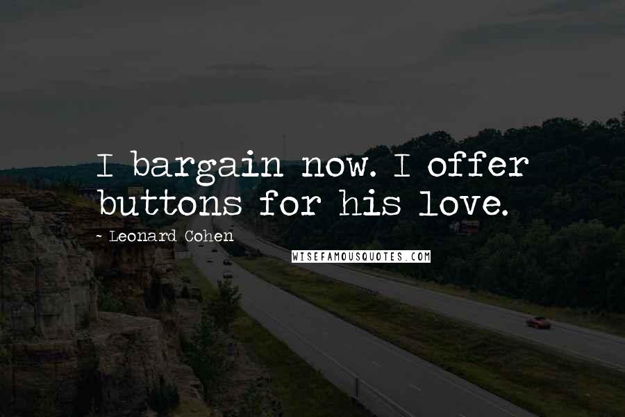 Leonard Cohen Quotes: I bargain now. I offer buttons for his love.