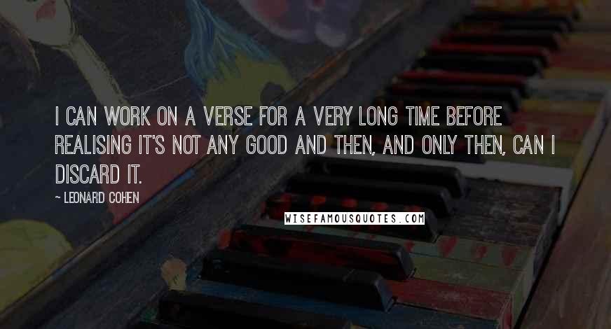 Leonard Cohen Quotes: I can work on a verse for a very long time before realising it's not any good and then, and only then, can I discard it.
