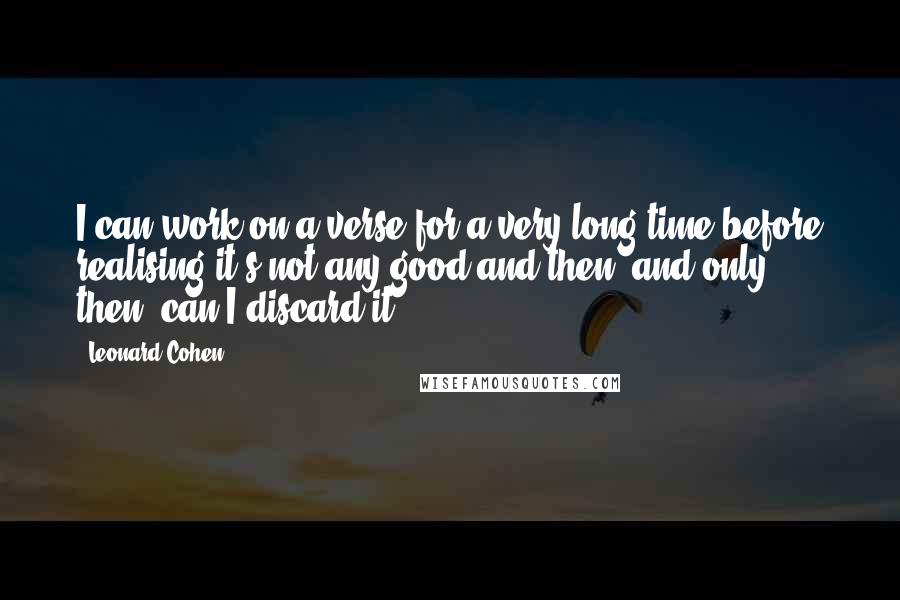 Leonard Cohen Quotes: I can work on a verse for a very long time before realising it's not any good and then, and only then, can I discard it.