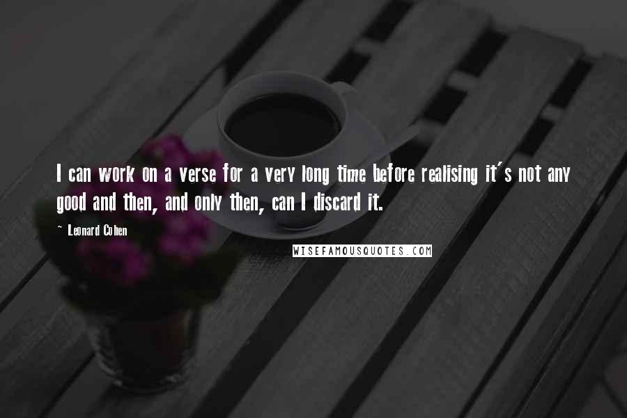 Leonard Cohen Quotes: I can work on a verse for a very long time before realising it's not any good and then, and only then, can I discard it.