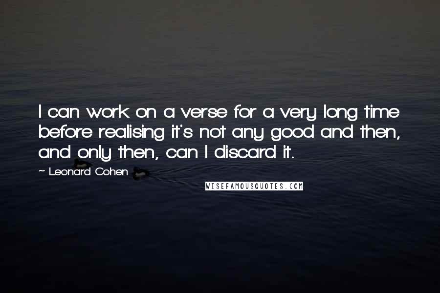 Leonard Cohen Quotes: I can work on a verse for a very long time before realising it's not any good and then, and only then, can I discard it.