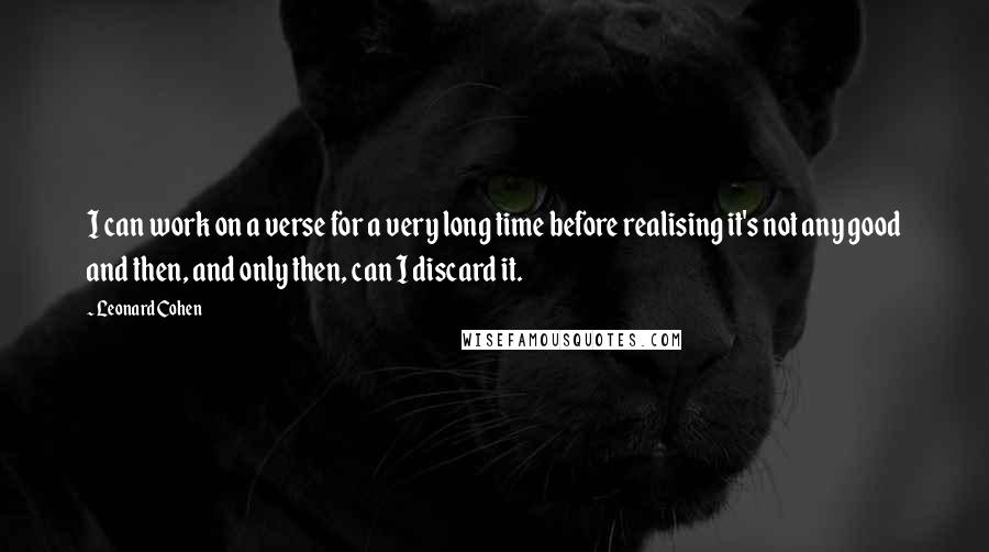 Leonard Cohen Quotes: I can work on a verse for a very long time before realising it's not any good and then, and only then, can I discard it.