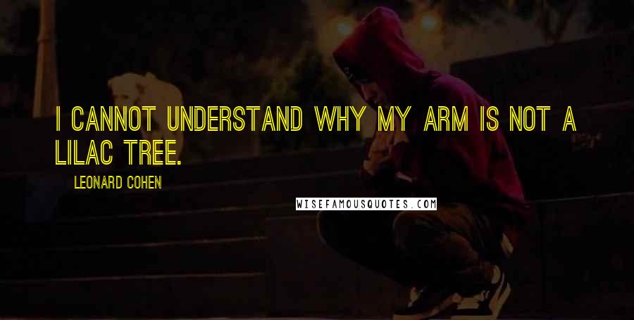 Leonard Cohen Quotes: I cannot understand why my arm is not a lilac tree.