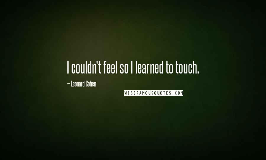 Leonard Cohen Quotes: I couldn't feel so I learned to touch.