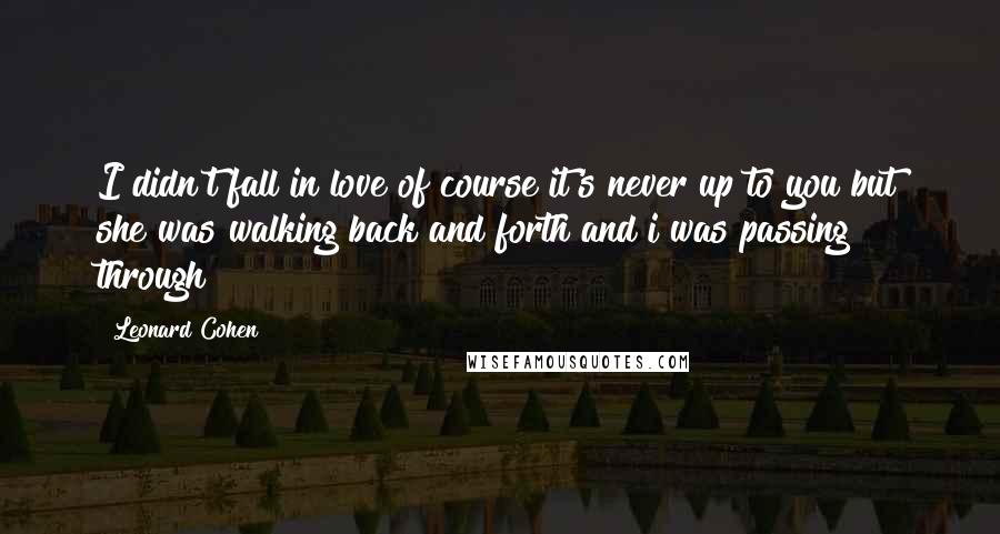 Leonard Cohen Quotes: I didn't fall in love of course it's never up to you but she was walking back and forth and i was passing through