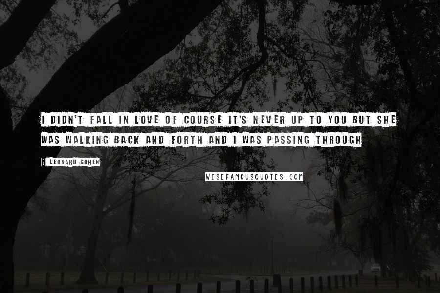 Leonard Cohen Quotes: I didn't fall in love of course it's never up to you but she was walking back and forth and i was passing through