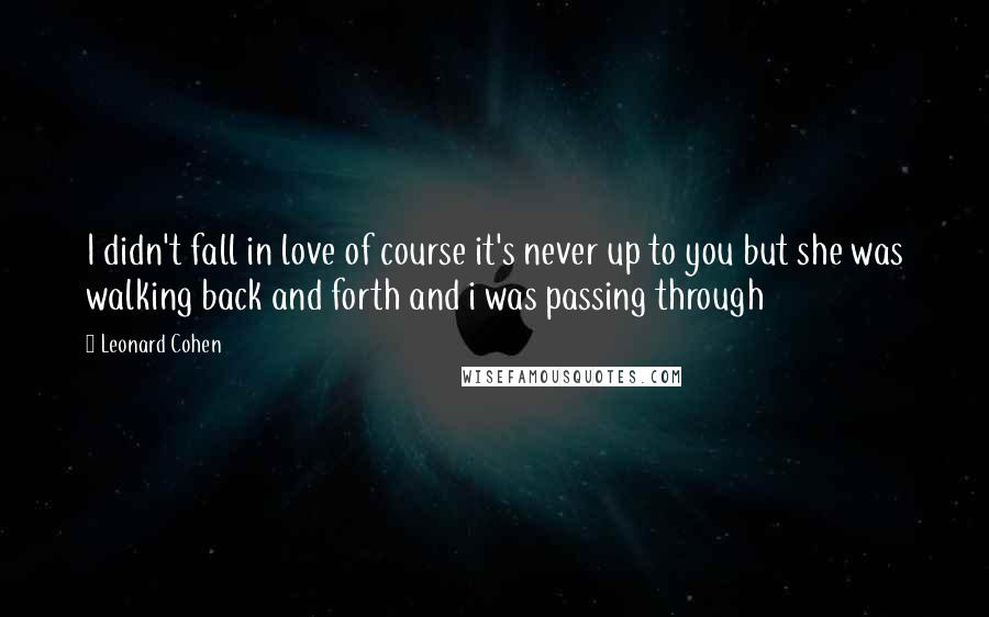 Leonard Cohen Quotes: I didn't fall in love of course it's never up to you but she was walking back and forth and i was passing through