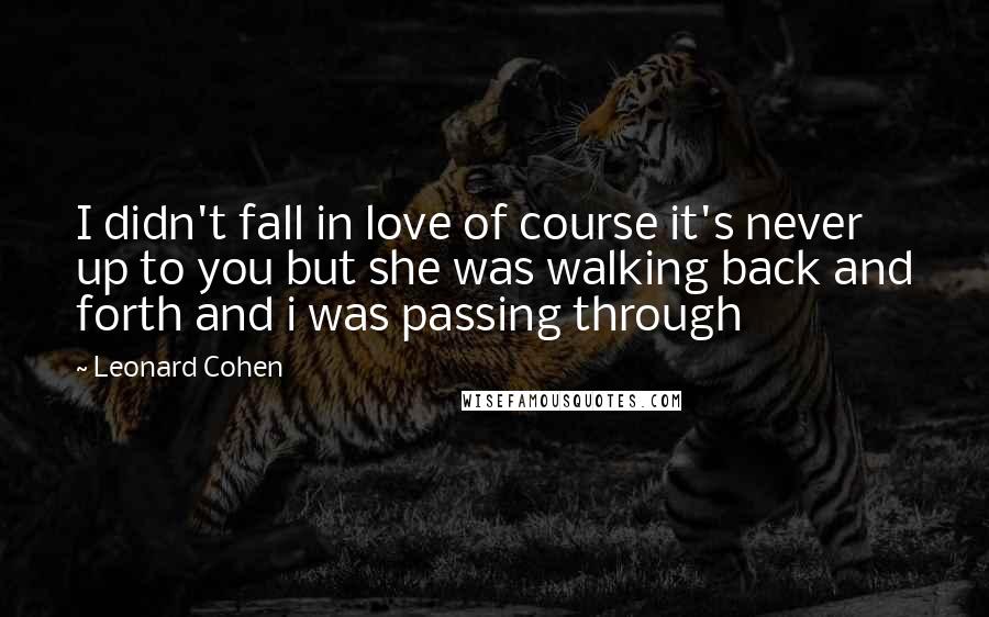 Leonard Cohen Quotes: I didn't fall in love of course it's never up to you but she was walking back and forth and i was passing through