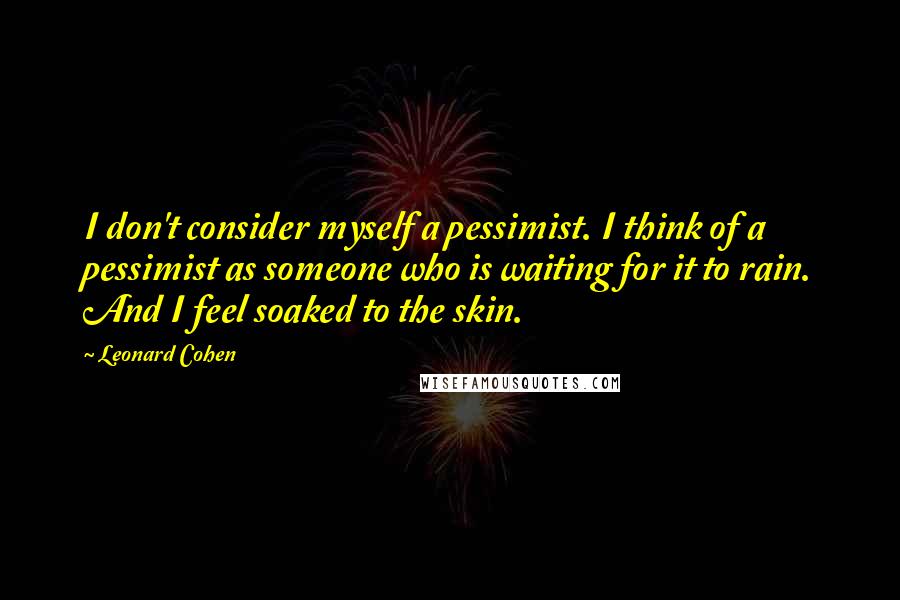 Leonard Cohen Quotes: I don't consider myself a pessimist. I think of a pessimist as someone who is waiting for it to rain. And I feel soaked to the skin.