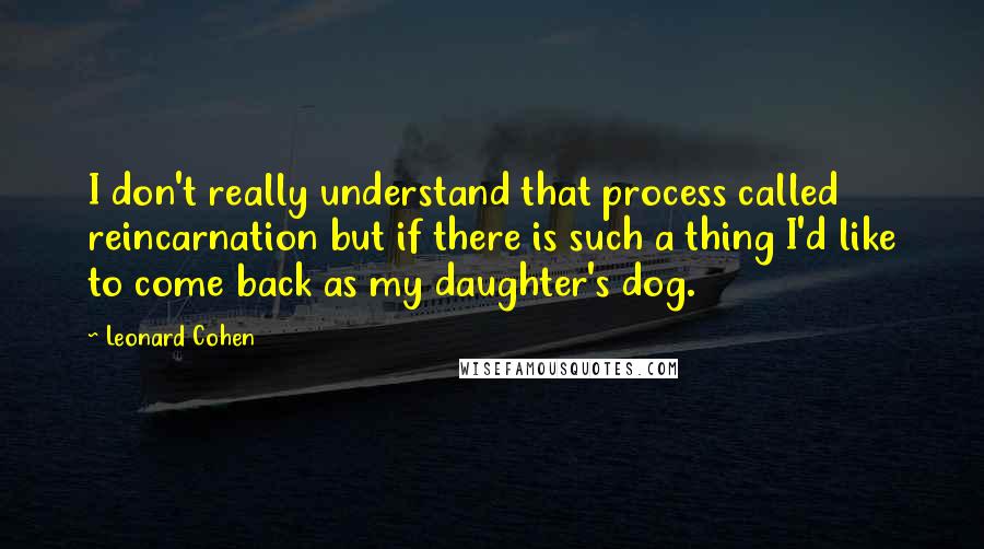 Leonard Cohen Quotes: I don't really understand that process called reincarnation but if there is such a thing I'd like to come back as my daughter's dog.
