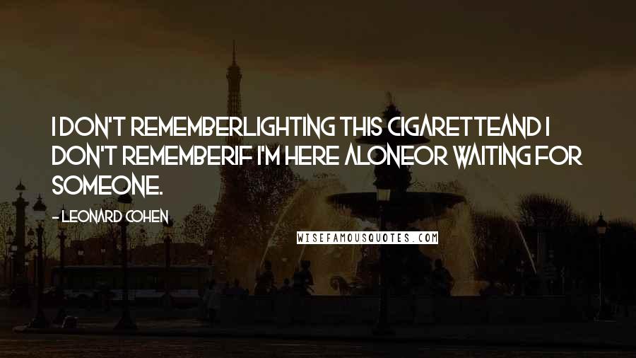 Leonard Cohen Quotes: I don't rememberlighting this cigaretteand I don't rememberif I'm here aloneor waiting for someone.