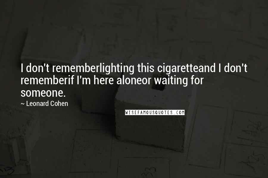 Leonard Cohen Quotes: I don't rememberlighting this cigaretteand I don't rememberif I'm here aloneor waiting for someone.