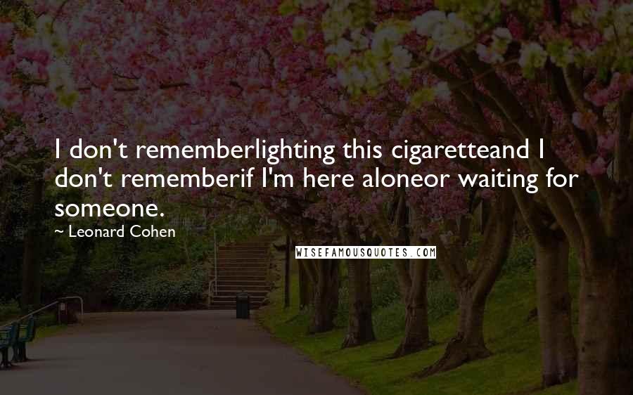 Leonard Cohen Quotes: I don't rememberlighting this cigaretteand I don't rememberif I'm here aloneor waiting for someone.
