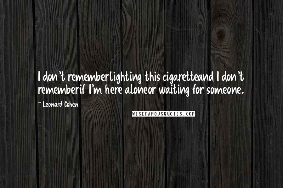 Leonard Cohen Quotes: I don't rememberlighting this cigaretteand I don't rememberif I'm here aloneor waiting for someone.