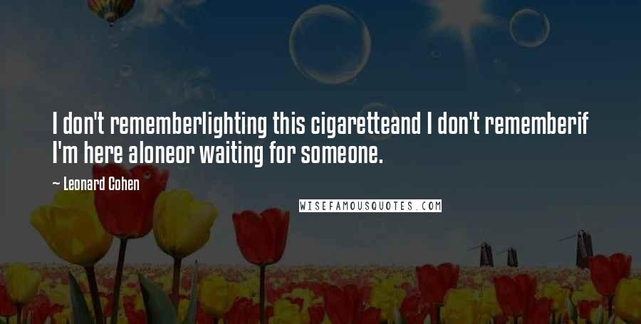 Leonard Cohen Quotes: I don't rememberlighting this cigaretteand I don't rememberif I'm here aloneor waiting for someone.