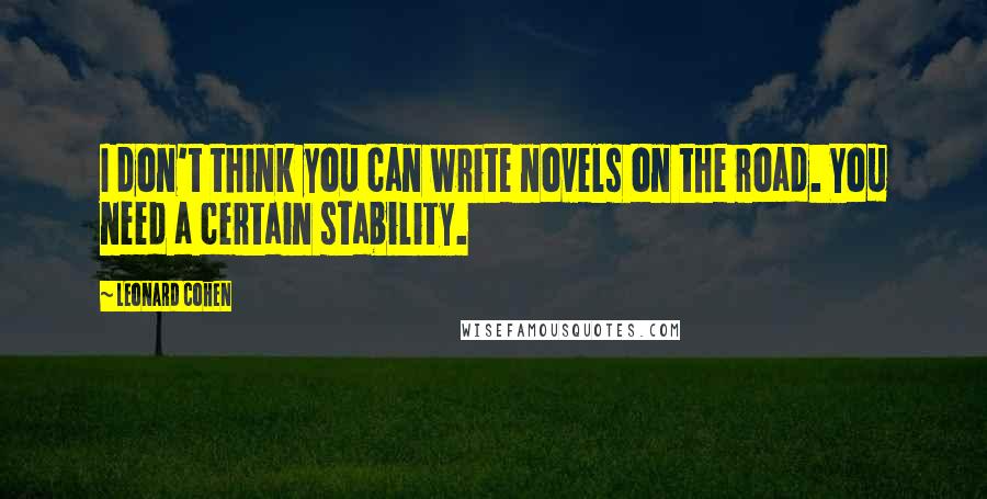 Leonard Cohen Quotes: I don't think you can write novels on the road. You need a certain stability.