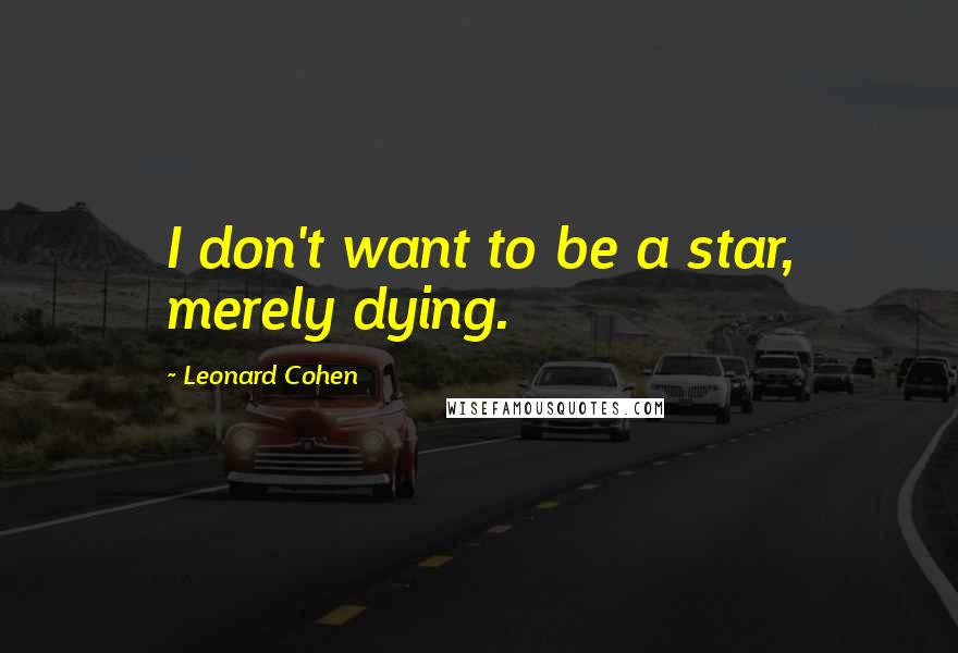 Leonard Cohen Quotes: I don't want to be a star, merely dying.