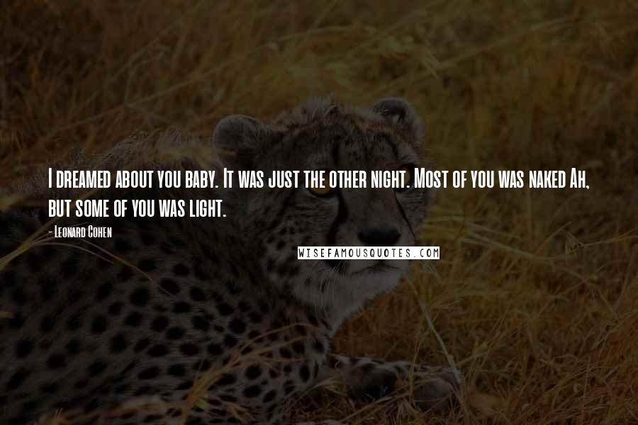 Leonard Cohen Quotes: I dreamed about you baby. It was just the other night. Most of you was naked Ah, but some of you was light.