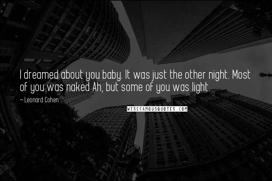 Leonard Cohen Quotes: I dreamed about you baby. It was just the other night. Most of you was naked Ah, but some of you was light.