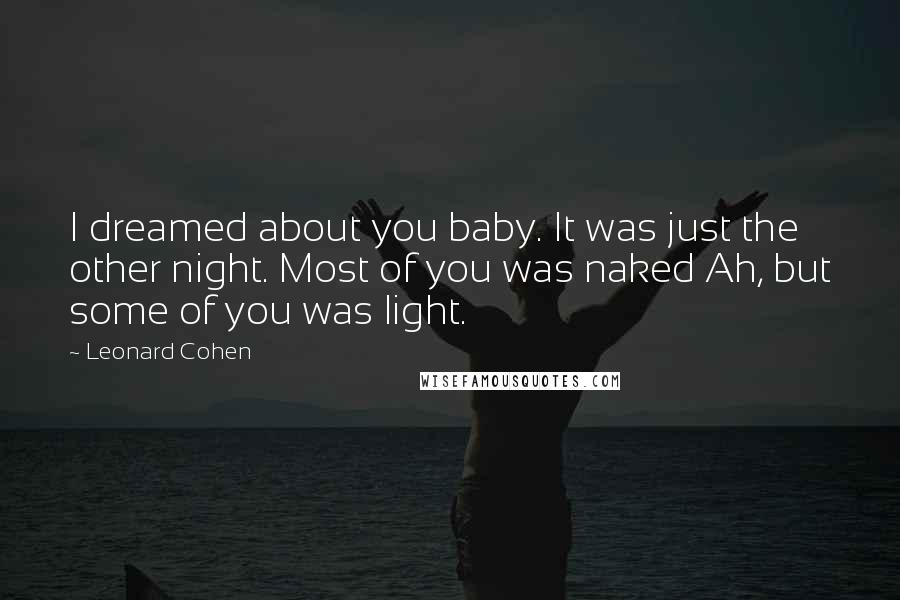 Leonard Cohen Quotes: I dreamed about you baby. It was just the other night. Most of you was naked Ah, but some of you was light.