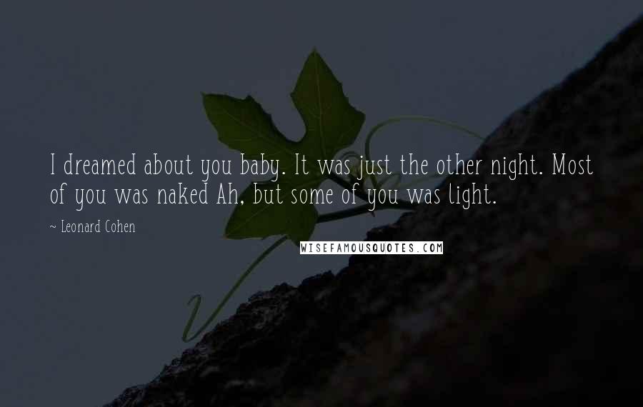 Leonard Cohen Quotes: I dreamed about you baby. It was just the other night. Most of you was naked Ah, but some of you was light.