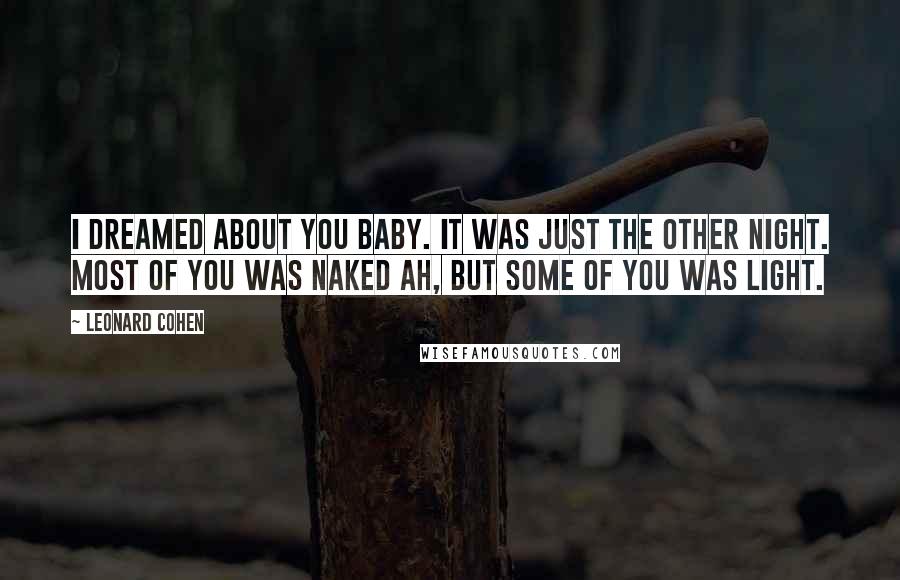 Leonard Cohen Quotes: I dreamed about you baby. It was just the other night. Most of you was naked Ah, but some of you was light.