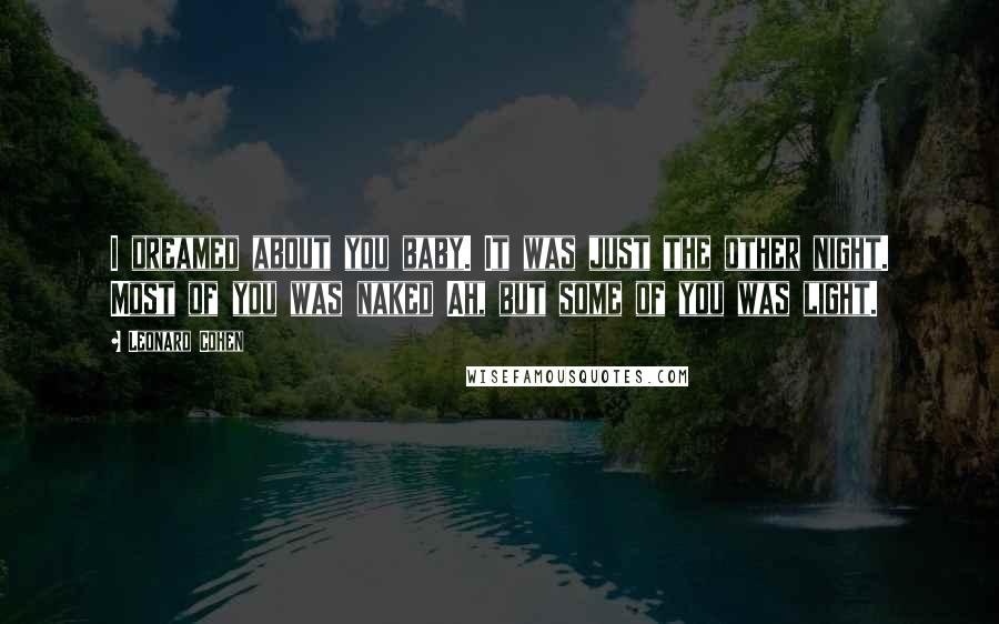 Leonard Cohen Quotes: I dreamed about you baby. It was just the other night. Most of you was naked Ah, but some of you was light.