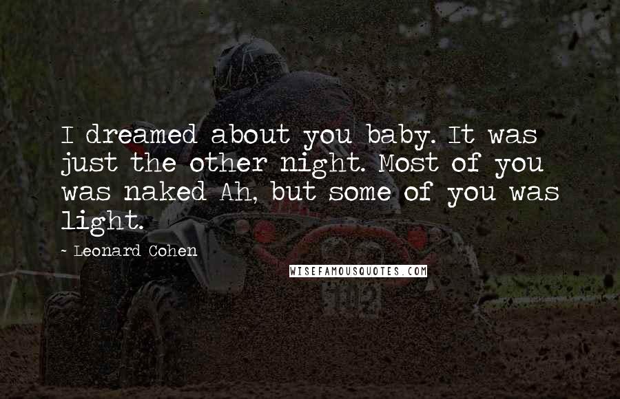 Leonard Cohen Quotes: I dreamed about you baby. It was just the other night. Most of you was naked Ah, but some of you was light.