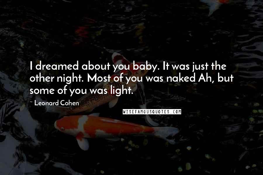 Leonard Cohen Quotes: I dreamed about you baby. It was just the other night. Most of you was naked Ah, but some of you was light.