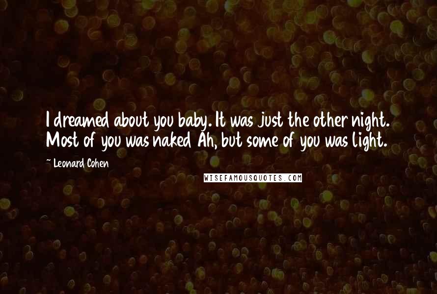 Leonard Cohen Quotes: I dreamed about you baby. It was just the other night. Most of you was naked Ah, but some of you was light.
