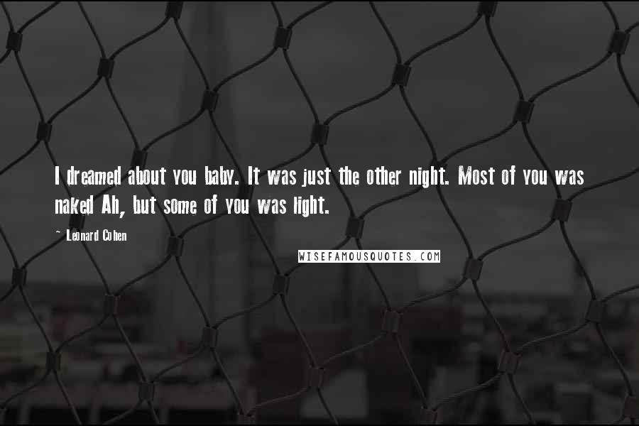 Leonard Cohen Quotes: I dreamed about you baby. It was just the other night. Most of you was naked Ah, but some of you was light.