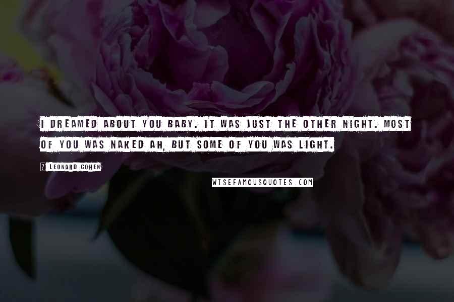 Leonard Cohen Quotes: I dreamed about you baby. It was just the other night. Most of you was naked Ah, but some of you was light.