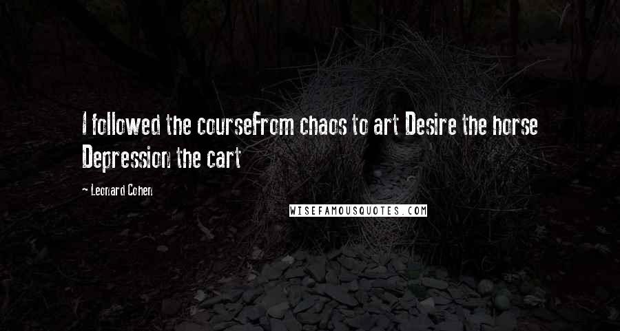 Leonard Cohen Quotes: I followed the courseFrom chaos to art Desire the horse Depression the cart