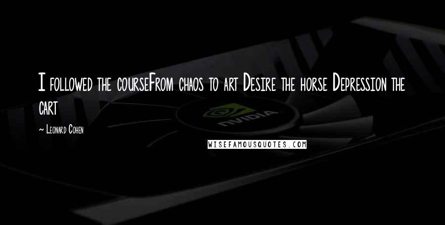 Leonard Cohen Quotes: I followed the courseFrom chaos to art Desire the horse Depression the cart