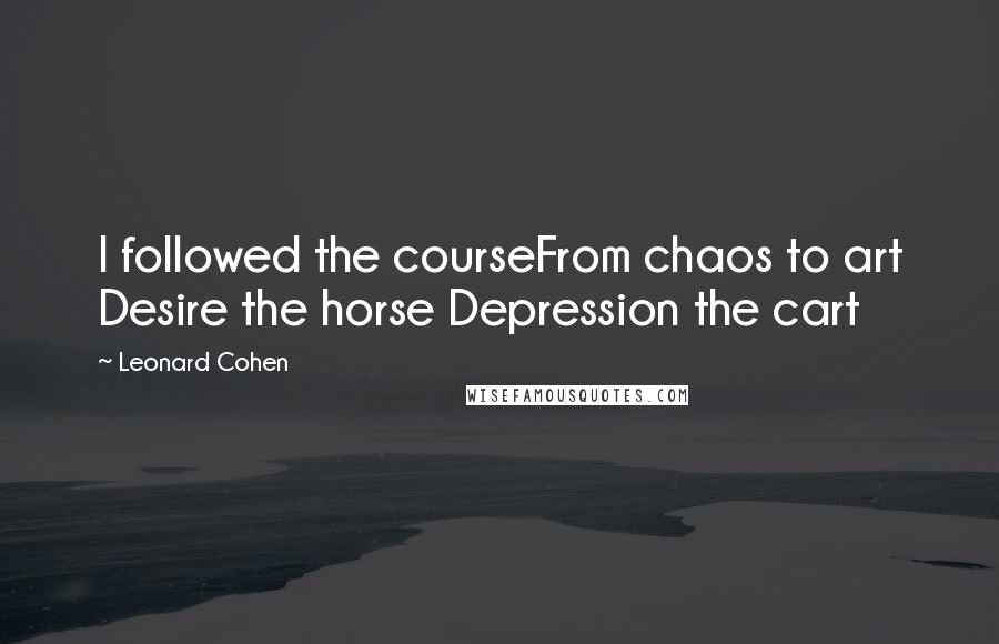 Leonard Cohen Quotes: I followed the courseFrom chaos to art Desire the horse Depression the cart