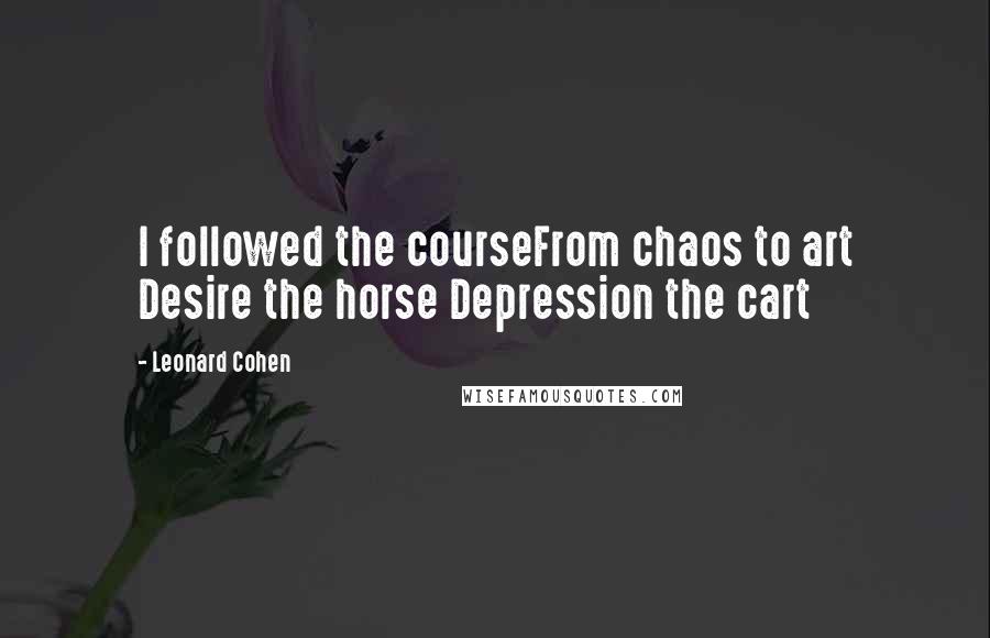 Leonard Cohen Quotes: I followed the courseFrom chaos to art Desire the horse Depression the cart