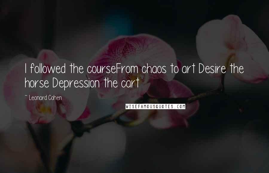 Leonard Cohen Quotes: I followed the courseFrom chaos to art Desire the horse Depression the cart