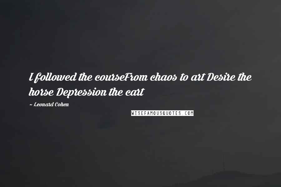 Leonard Cohen Quotes: I followed the courseFrom chaos to art Desire the horse Depression the cart