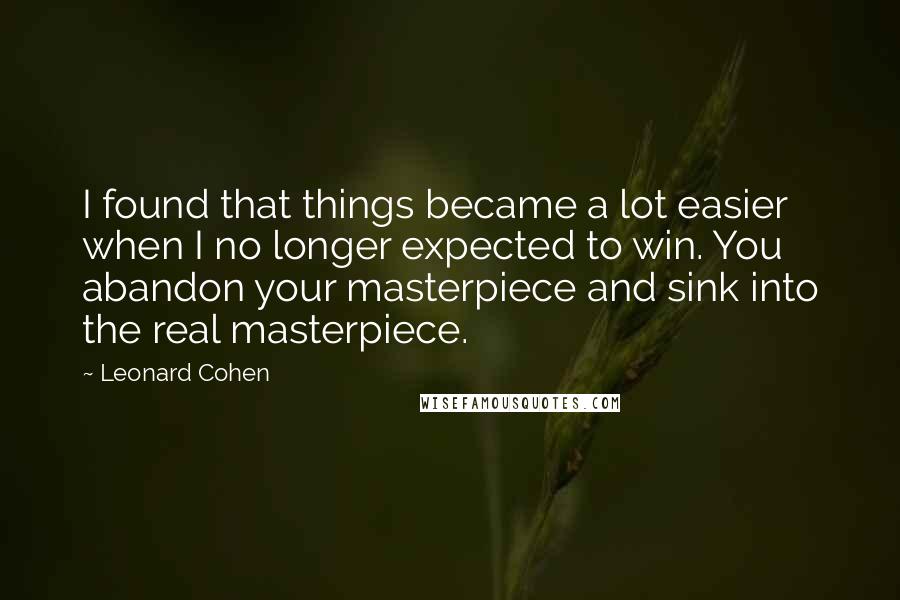 Leonard Cohen Quotes: I found that things became a lot easier when I no longer expected to win. You abandon your masterpiece and sink into the real masterpiece.