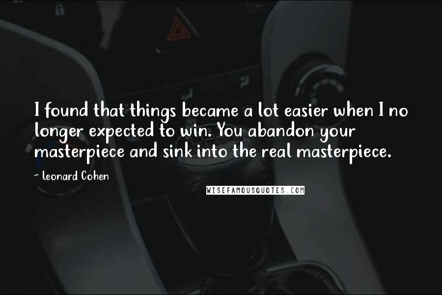 Leonard Cohen Quotes: I found that things became a lot easier when I no longer expected to win. You abandon your masterpiece and sink into the real masterpiece.