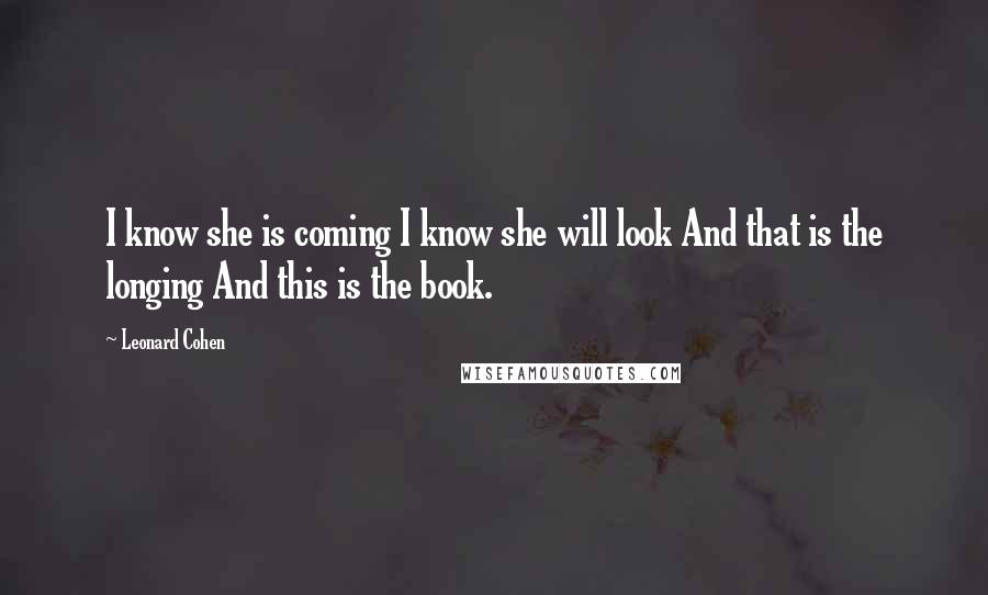 Leonard Cohen Quotes: I know she is coming I know she will look And that is the longing And this is the book.