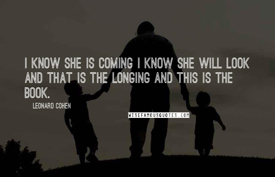 Leonard Cohen Quotes: I know she is coming I know she will look And that is the longing And this is the book.