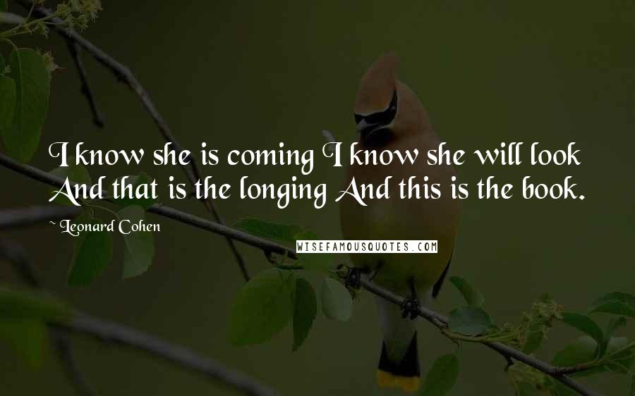 Leonard Cohen Quotes: I know she is coming I know she will look And that is the longing And this is the book.