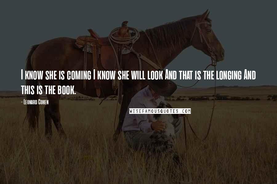 Leonard Cohen Quotes: I know she is coming I know she will look And that is the longing And this is the book.