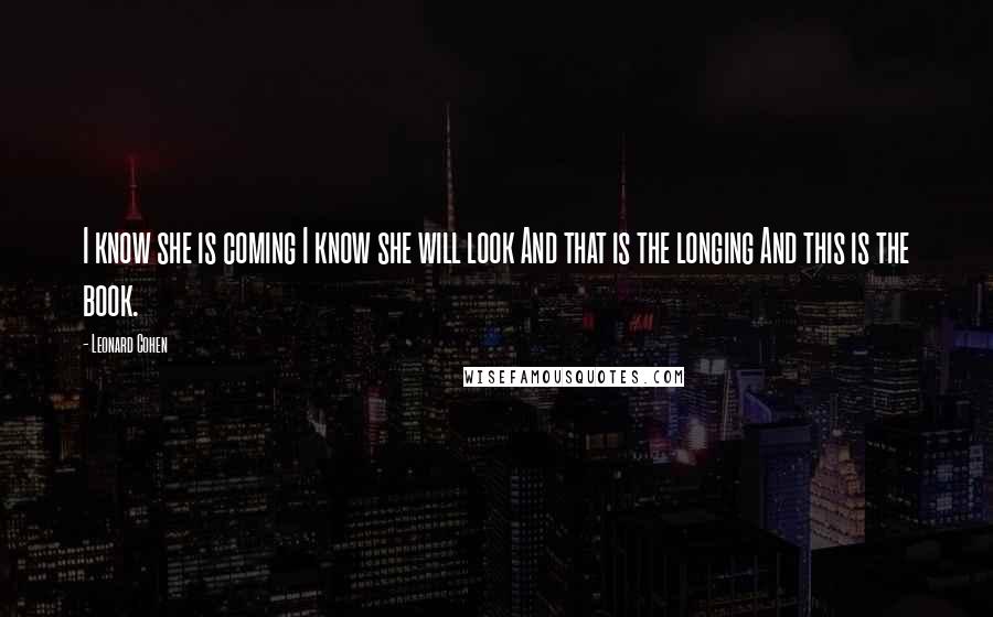 Leonard Cohen Quotes: I know she is coming I know she will look And that is the longing And this is the book.