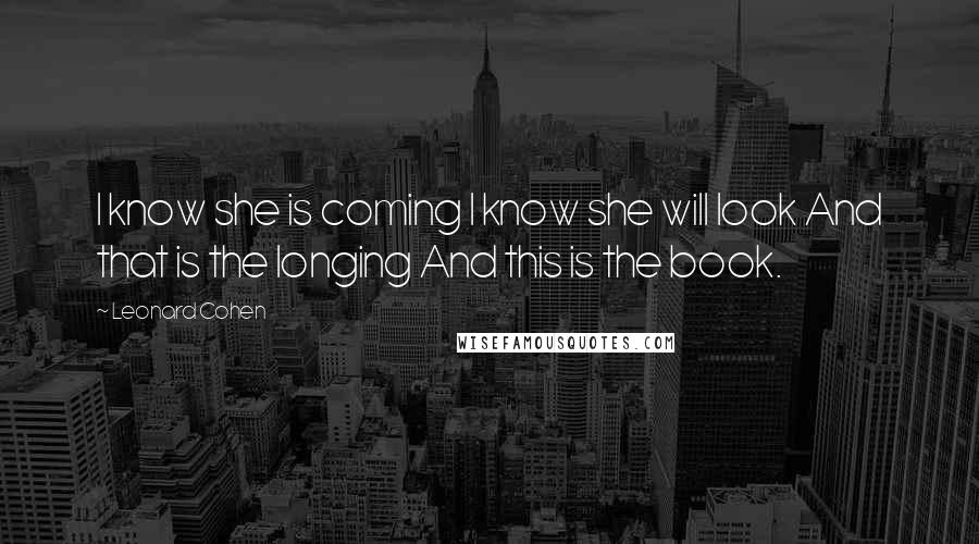 Leonard Cohen Quotes: I know she is coming I know she will look And that is the longing And this is the book.